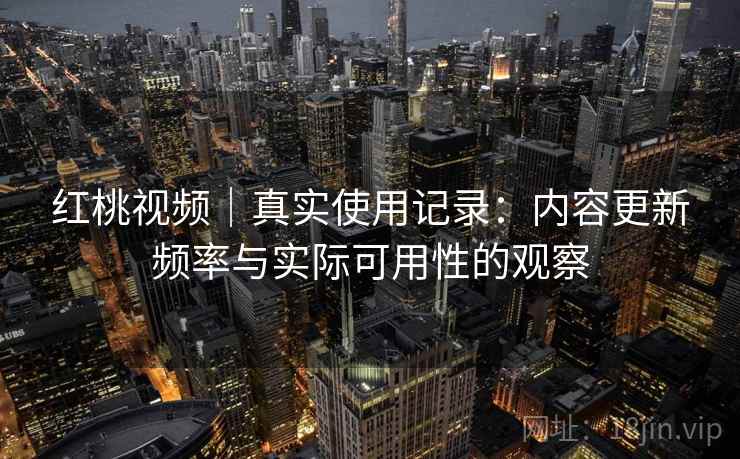 红桃视频｜真实使用记录：内容更新频率与实际可用性的观察