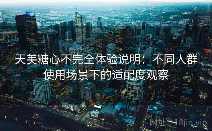 天美糖心不完全体验说明：不同人群使用场景下的适配度观察