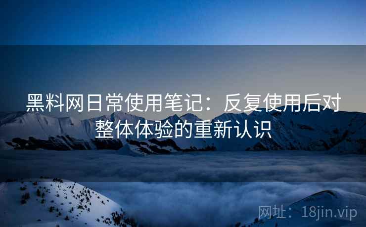 黑料网日常使用笔记:反复使用后对整体体验的重新认识