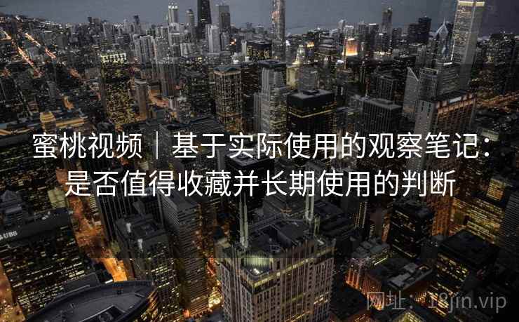 蜜桃视频|基于实际使用的观察笔记:是否值得收藏并长期使用的判断
