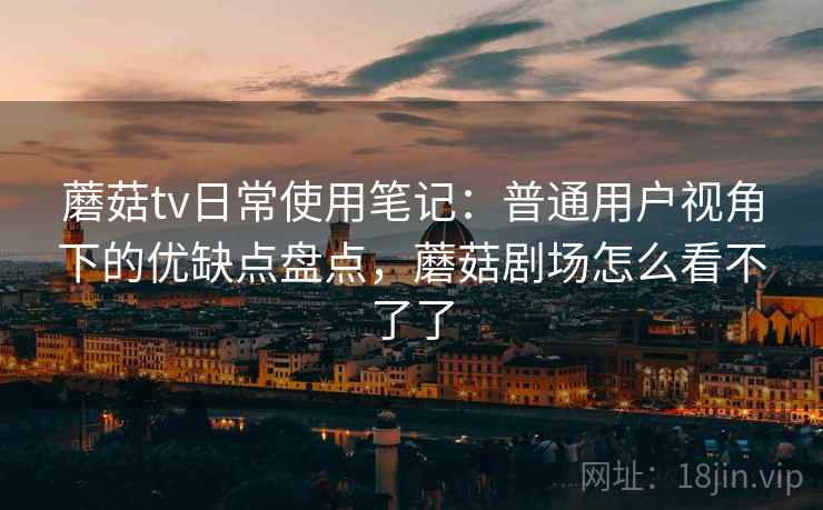 蘑菇tv日常使用笔记:普通用户视角下的优缺点盘点,蘑菇剧场怎么看不了了