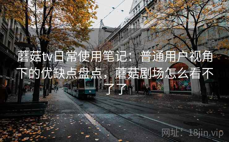 蘑菇tv日常使用笔记:普通用户视角下的优缺点盘点,蘑菇剧场怎么看不了了