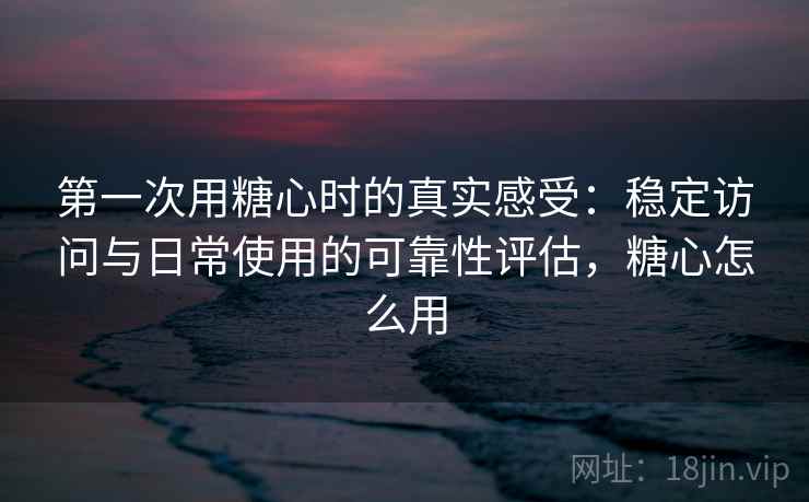 第一次用糖心时的真实感受:稳定访问与日常使用的可靠性评估,糖心怎么用 第一次用糖心时的真实感受:稳定访问与日常使用的可靠性评估,糖心怎么用