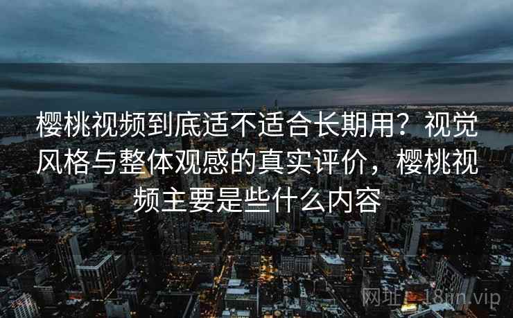 樱桃视频到底适不适合长期用？视觉风格与整体观感的真实评价，樱桃视频主要是些什么内容