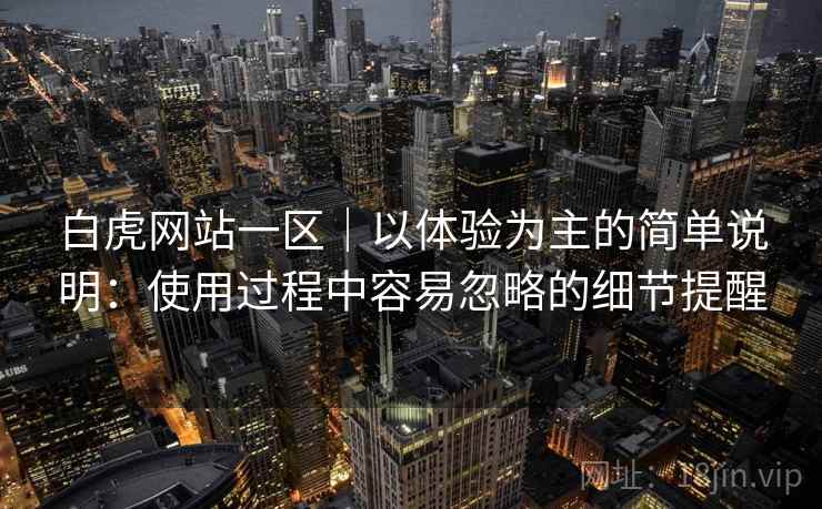 白虎网站一区|以体验为主的简单说明:使用过程中容易忽略的细节提醒