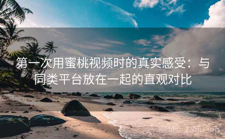第一次用蜜桃视频时的真实感受：与同类平台放在一起的直观对比