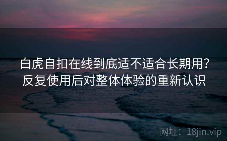 白虎自扣在线到底适不适合长期用？反复使用后对整体体验的重新认识