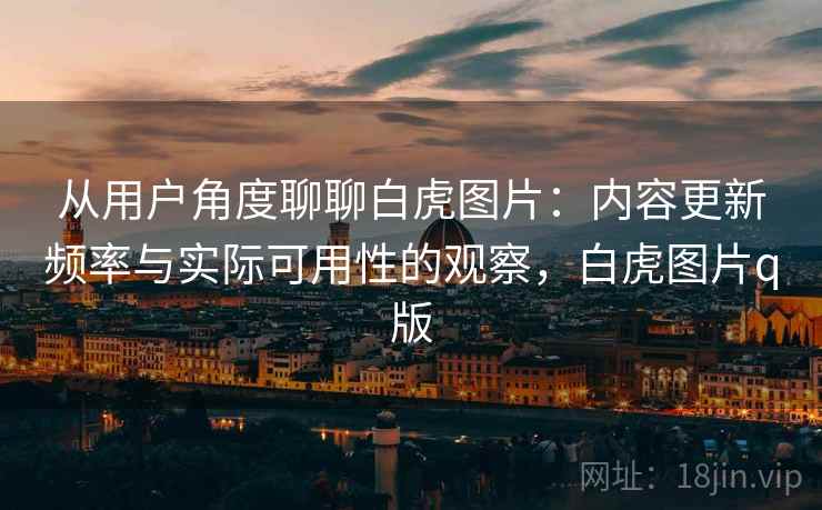 从用户角度聊聊白虎图片：内容更新频率与实际可用性的观察，白虎图片q版