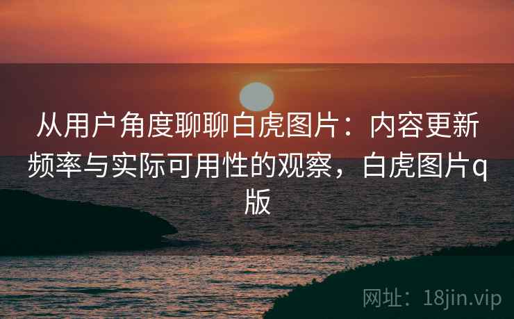 从用户角度聊聊白虎图片：内容更新频率与实际可用性的观察，白虎图片q版