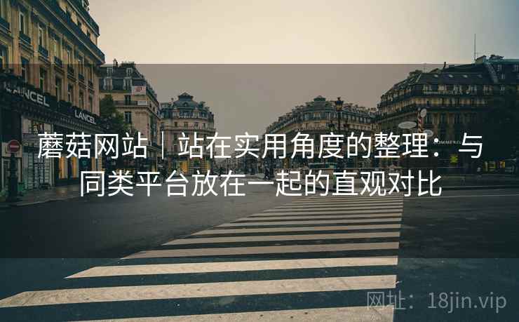 蘑菇网站｜站在实用角度的整理：与同类平台放在一起的直观对比