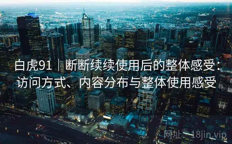 白虎91|断断续续使用后的整体感受:访问方式、内容分布与整体使用感受