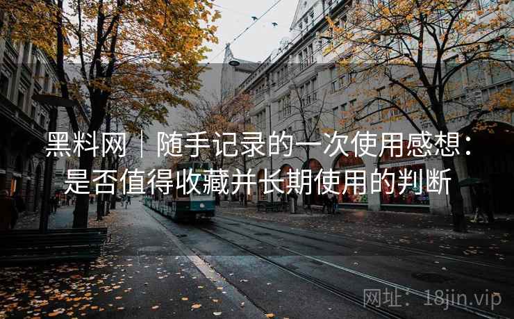 黑料网|随手记录的一次使用感想:是否值得收藏并长期使用的判断