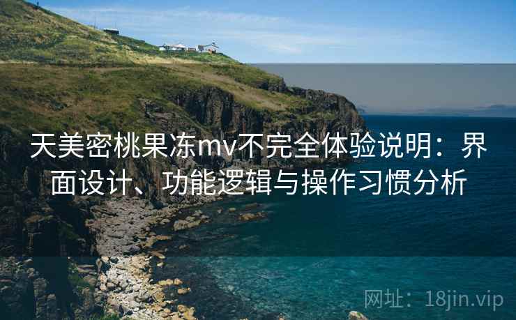 天美密桃果冻mv不完全体验说明：界面设计、功能逻辑与操作习惯分析