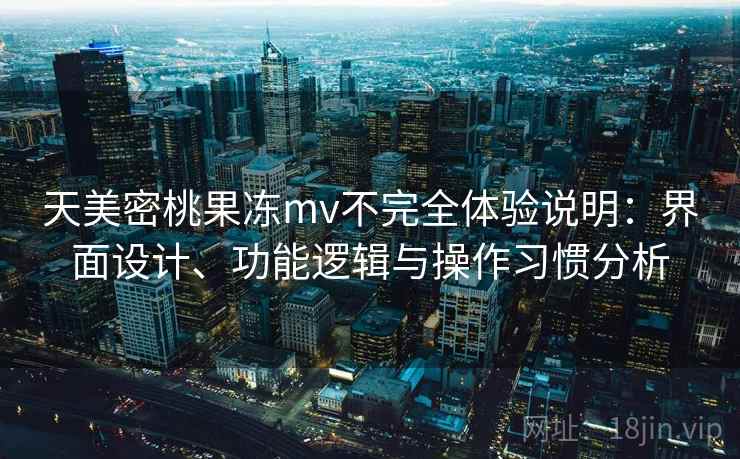 天美密桃果冻mv不完全体验说明：界面设计、功能逻辑与操作习惯分析