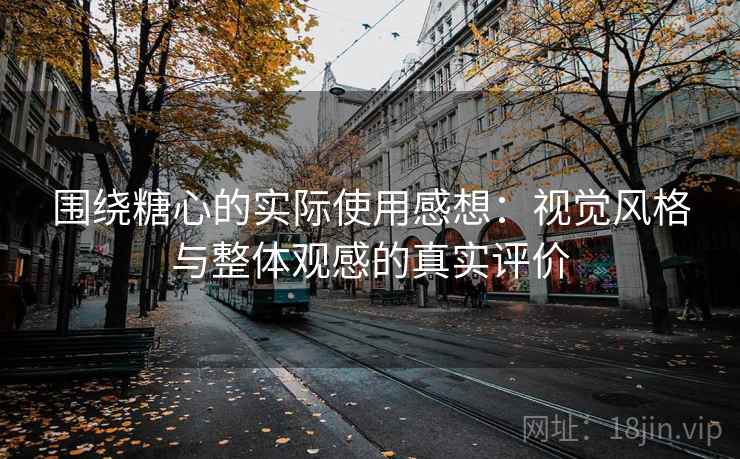 围绕糖心的实际使用感想：视觉风格与整体观感的真实评价