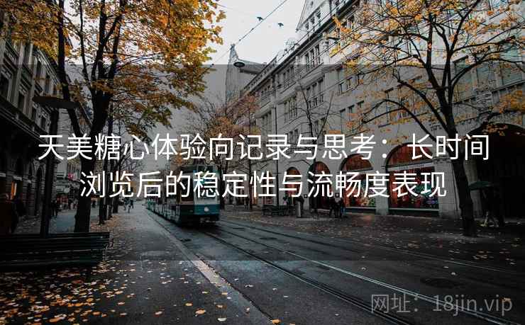 天美糖心体验向记录与思考：长时间浏览后的稳定性与流畅度表现