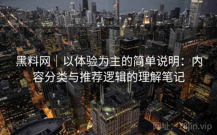 黑料网|以体验为主的简单说明:内容分类与推荐逻辑的理解笔记