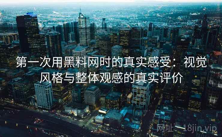 第一次用黑料网时的真实感受:视觉风格与整体观感的真实评价