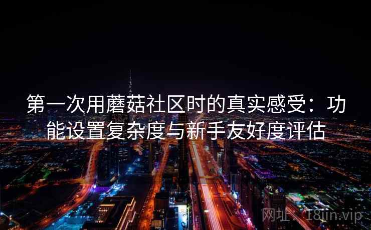 第一次用蘑菇社区时的真实感受:功能设置复杂度与新手友好度评估
