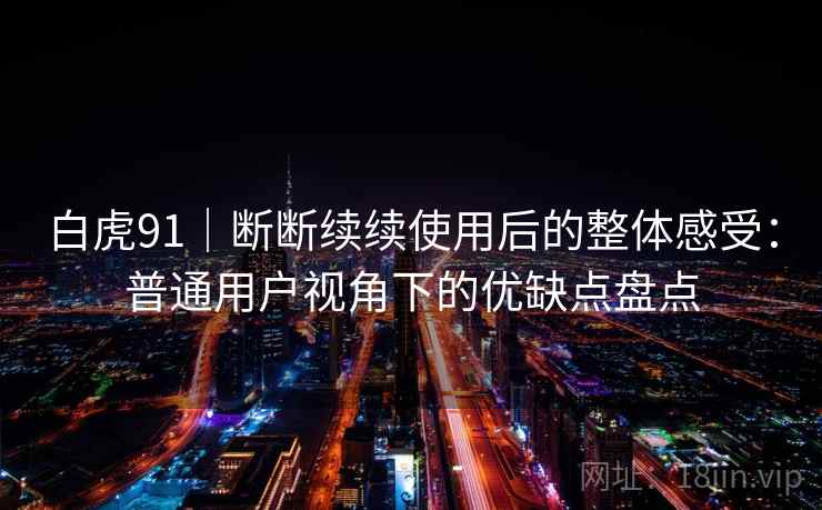 白虎91|断断续续使用后的整体感受:普通用户视角下的优缺点盘点