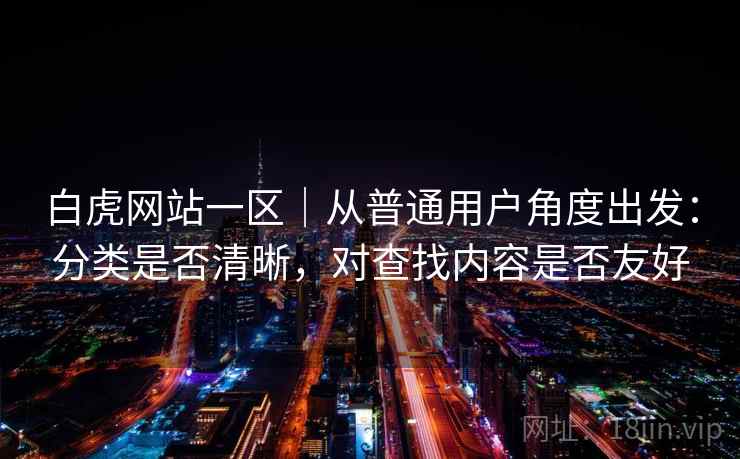 白虎网站一区|从普通用户角度出发:分类是否清晰,对查找内容是否友好