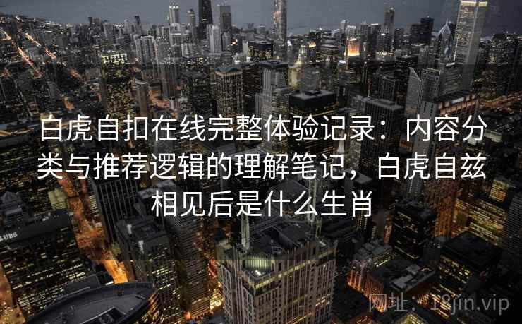 白虎自扣在线完整体验记录：内容分类与推荐逻辑的理解笔记，白虎自兹相见后是什么生肖