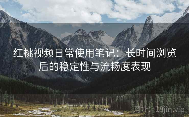 红桃视频日常使用笔记：长时间浏览后的稳定性与流畅度表现
