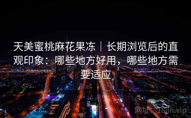 天美蜜桃麻花果冻｜长期浏览后的直观印象：哪些地方好用，哪些地方需要适应