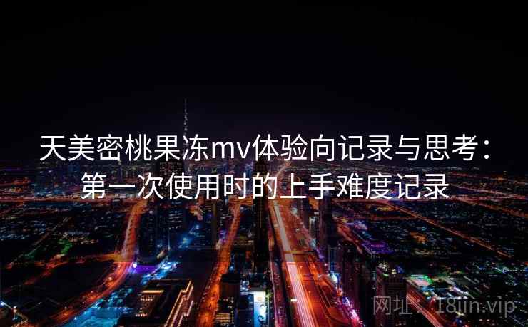 天美密桃果冻mv体验向记录与思考:第一次使用时的上手难度记录