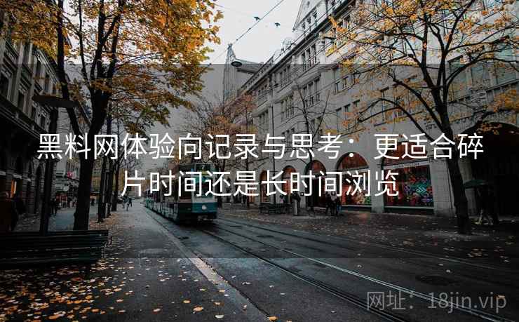 黑料网体验向记录与思考：更适合碎片时间还是长时间浏览
