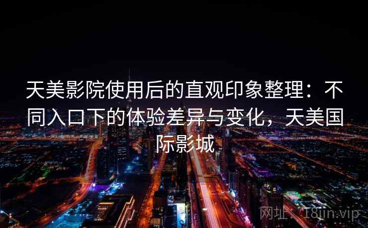 天美影院使用后的直观印象整理：不同入口下的体验差异与变化，天美国际影城
