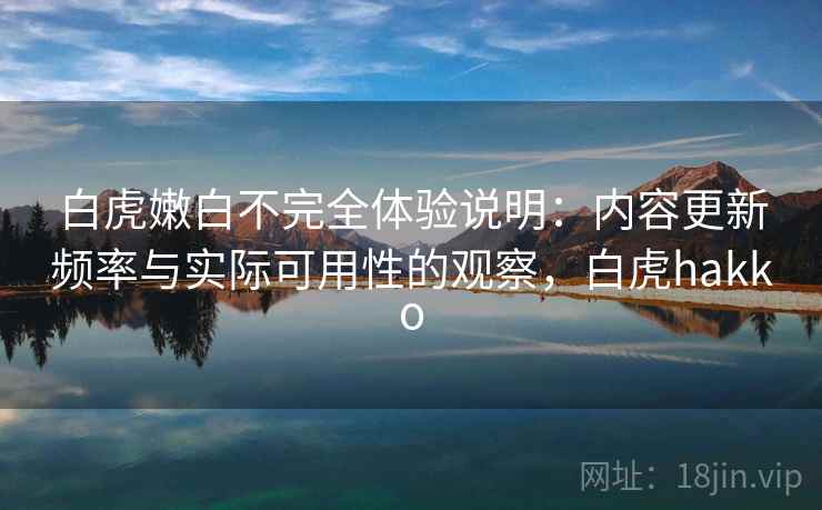 白虎嫩白不完全体验说明：内容更新频率与实际可用性的观察，白虎hakko