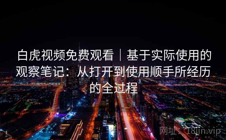 白虎视频免费观看|基于实际使用的观察笔记:从打开到使用顺手所经历的全过程
