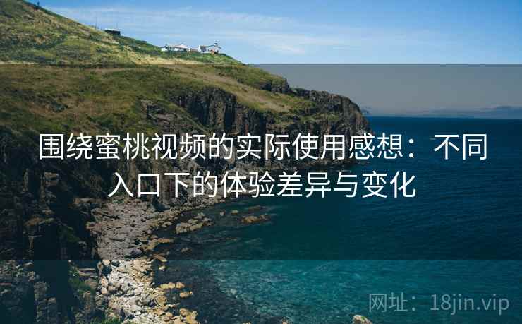 围绕蜜桃视频的实际使用感想：不同入口下的体验差异与变化
