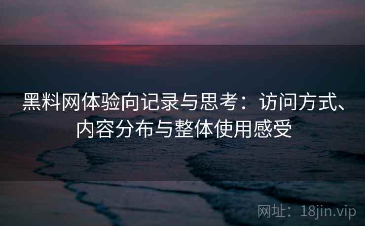 黑料网体验向记录与思考：访问方式、内容分布与整体使用感受