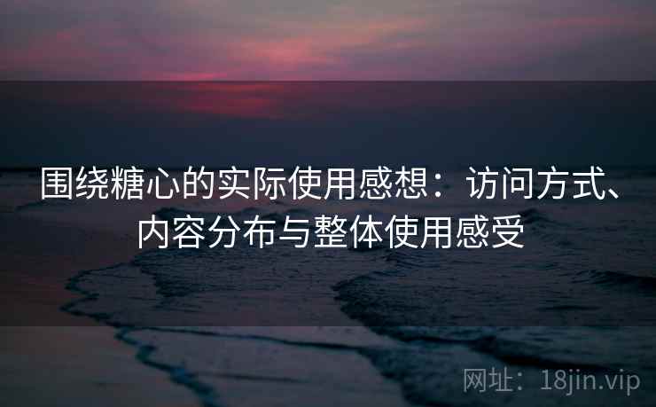 围绕糖心的实际使用感想：访问方式、内容分布与整体使用感受