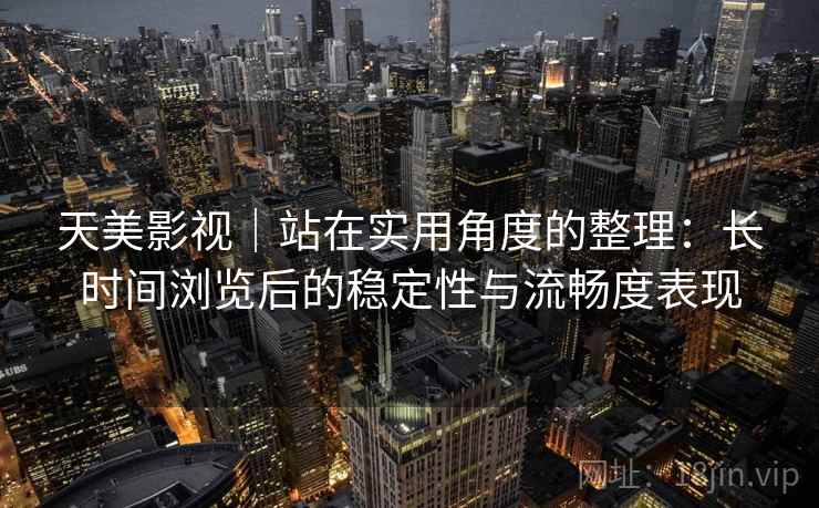 天美影视｜站在实用角度的整理：长时间浏览后的稳定性与流畅度表现