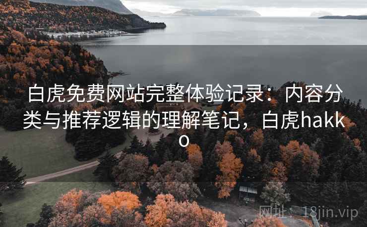 白虎免费网站完整体验记录：内容分类与推荐逻辑的理解笔记，白虎hakko