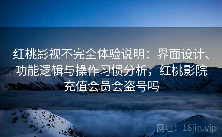 红桃影视不完全体验说明：界面设计、功能逻辑与操作习惯分析，红桃影院充值会员会盗号吗