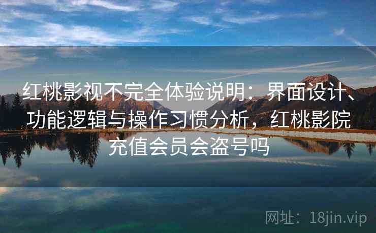 红桃影视不完全体验说明：界面设计、功能逻辑与操作习惯分析，红桃影院充值会员会盗号吗
