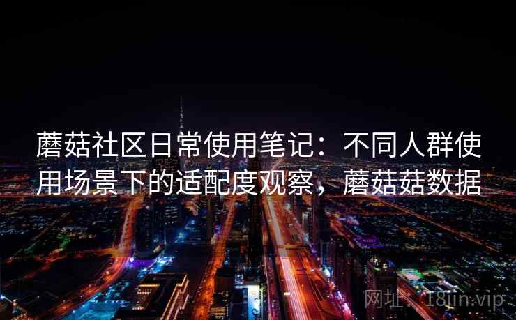 蘑菇社区日常使用笔记：不同人群使用场景下的适配度观察，蘑菇菇数据