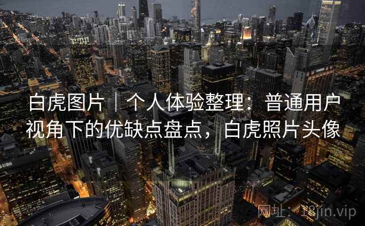 白虎图片｜个人体验整理：普通用户视角下的优缺点盘点，白虎照片头像