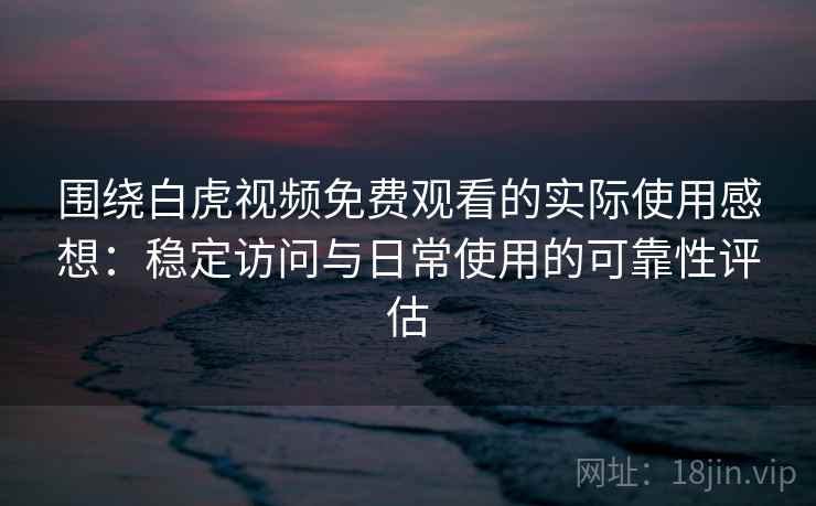 围绕白虎视频免费观看的实际使用感想：稳定访问与日常使用的可靠性评估