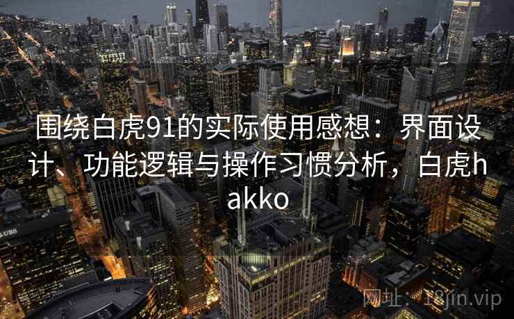 围绕白虎91的实际使用感想：界面设计、功能逻辑与操作习惯分析，白虎hakko