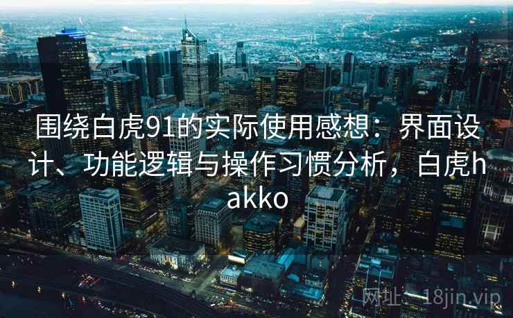 围绕白虎91的实际使用感想：界面设计、功能逻辑与操作习惯分析，白虎hakko
