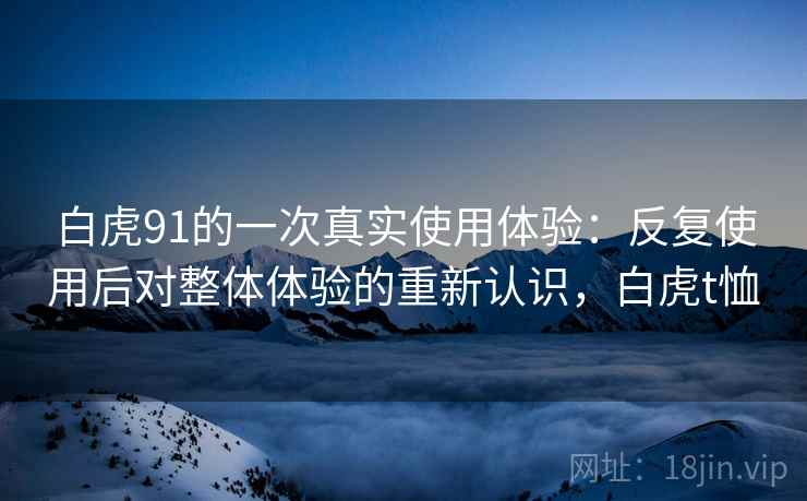白虎91的一次真实使用体验:反复使用后对整体体验的重新认识,白虎t恤