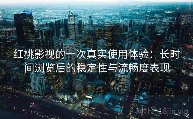 红桃影视的一次真实使用体验：长时间浏览后的稳定性与流畅度表现