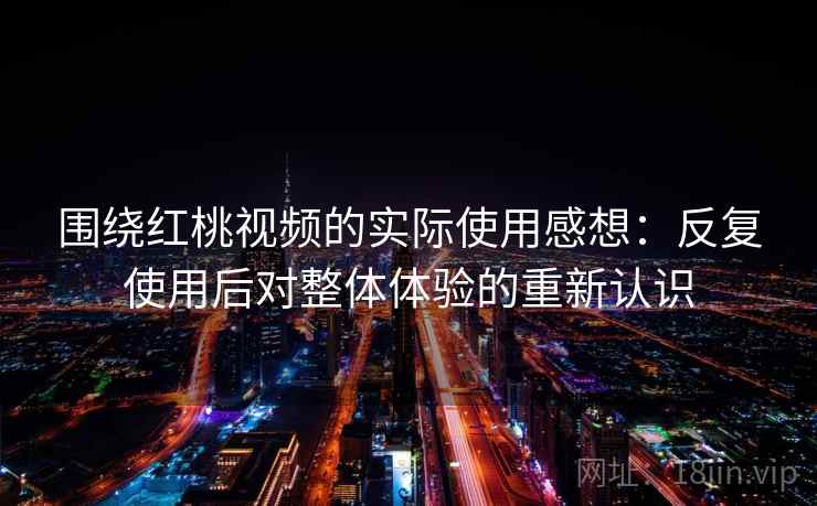 围绕红桃视频的实际使用感想：反复使用后对整体体验的重新认识