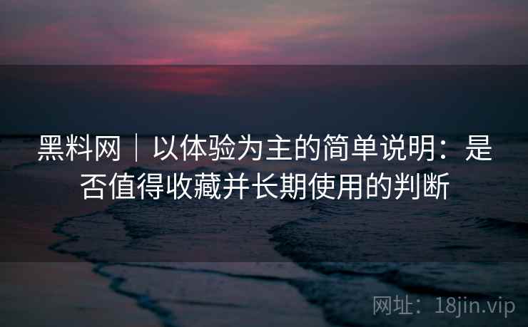 黑料网｜以体验为主的简单说明：是否值得收藏并长期使用的判断