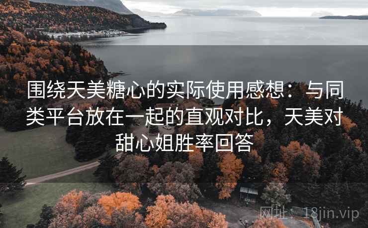 围绕天美糖心的实际使用感想：与同类平台放在一起的直观对比，天美对甜心姐胜率回答